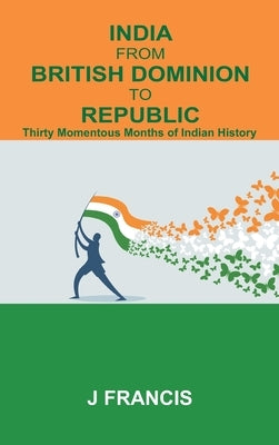 India From British Dominion To Republic: Thirty Momentous Months of Indian History by Francis, J.