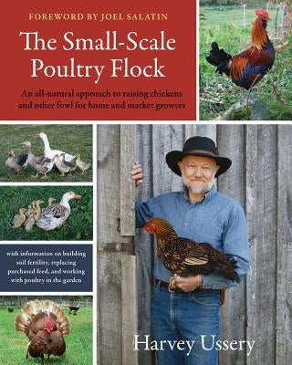 The Small-Scale Poultry Flock: An All-Natural Approach to Raising Chickens and Other Fowl for Home and Market Growers by Ussery, Harvey