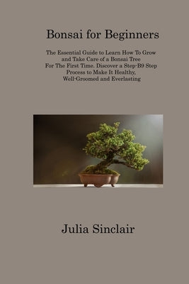 Bonsai for Beginners: The Essential Guide to Learn How To Grow and Take Care of a Bonsai Tree For The First Time. Discover a Step-B9 Step Pr by Sinclair, Julia