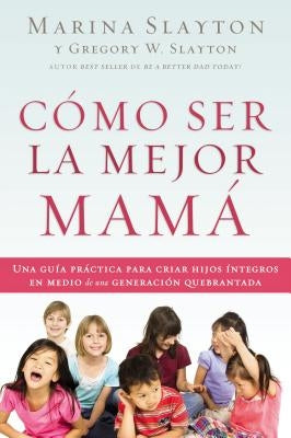 Cómo ser la mejor mamá: Una guía práctica para criar hijos íntegros en medio de una generación quebrantada by Slayton, Marina