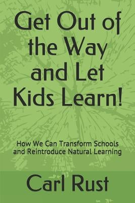 Get Out of the Way and Let Kids Learn!: How We Can Transform Schools and Reintroduce Natural Learning by Rust, Carl