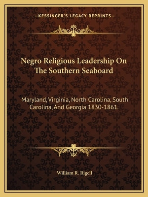 Negro Religious Leadership on the Southern Seaboard: Maryland, Virginia, North Carolina, South Carolina, and Georgia 1830-1861. by Rigell, William R.