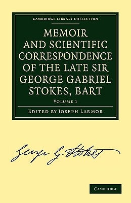 Memoir and Scientific Correspondence of the Late Sir George Gabriel Stokes, Bart.: Selected and Arranged by Joseph Larmor by Stokes, George Gabriel