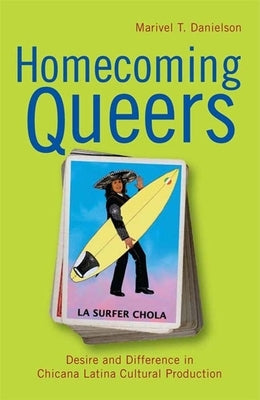 Homecoming Queers: Desire and Difference in Chicana Latina Cultural Production by Danielson, Marivel T.