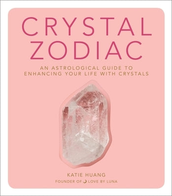 Crystal Zodiac: An Astrological Guide to Enhancing Your Life with Crystals by Huang, Katie
