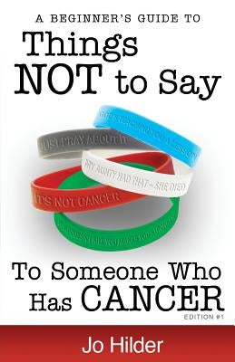 Things Not To Say To Someone Who Has Cancer - A Beginners Guide by Hilder, Jo