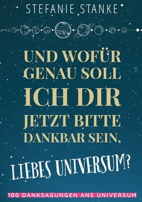 Und wofür genau soll ich dir jetzt bitte dankbar sein, liebes Universum? by Stanke, Stefanie