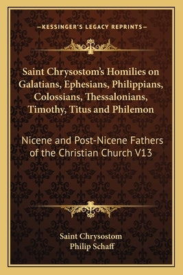 Saint Chrysostom's Homilies on Galatians, Ephesians, Philippians, Colossians, Thessalonians, Timothy, Titus and Philemon: Nicene and Post-Nicene Fathe by Saint Chrysostom
