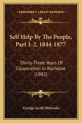 Self Help by the People, Part 1-2, 1844-1877: Thirty-Three Years of Cooperation in Rochdale (1882) by Holyoake, George Jacob