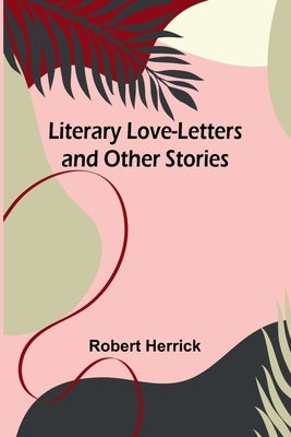 Literary Love-Letters and Other Stories by Herrick, Robert
