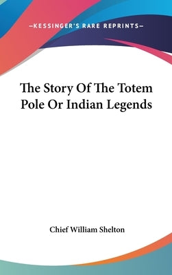The Story Of The Totem Pole Or Indian Legends by Shelton, Chief William
