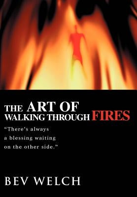 The Art of Walking through Fires: There's always a blessing waiting on the other side. by Welch, Bev