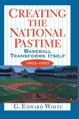 Creating the National Pastime: Baseball Transforms Itself, 1903-1953 by White, G. Edward