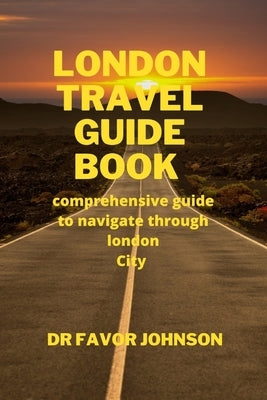 London Travel Guide Book: comprehensive guide to navigate through london City by Johnson, Favor