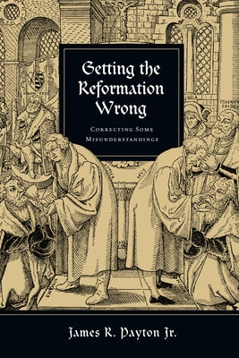 Getting the Reformation Wrong: Correcting Some Misunderstandings by Payton Jr, James R.