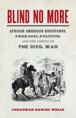 Blind No More: African American Resistance, Free-Soil Politics, and the Coming of the Civil War by Wells, Jonathan Daniel