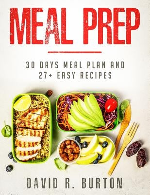 Meal Prep: A Complete Meal Prep Cookbook With 30 Days Meal Plan For Weight Loss And 27+ Easy, Packable Recipes by Burton, David R.