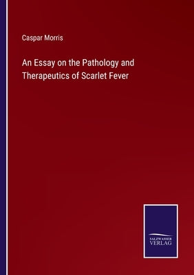 An Essay on the Pathology and Therapeutics of Scarlet Fever by Morris, Caspar