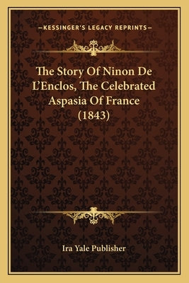 The Story Of Ninon De L'Enclos, The Celebrated Aspasia Of France (1843) by Ira Yale Publisher
