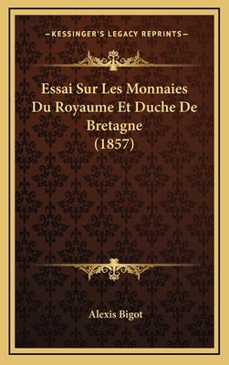 Essai Sur Les Monnaies Du Royaume Et Duche De Bretagne (1857) by Bigot, Alexis