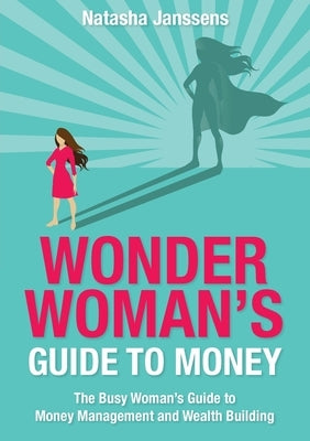 Wonder Woman's Guide to Money: The Busy Woman's Guide to Money Management and Wealth Building by Janssens, Natasha