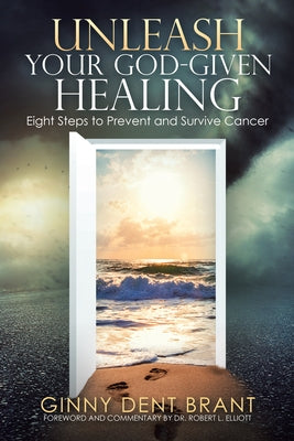 Unleash Your God-Given Healing: Eight Steps to Prevent and Survive Cancer by Ginny Dent Brant