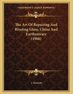 The Art Of Repairing And Riveting Glass, China And Earthenware (1900) by Howorth, J.