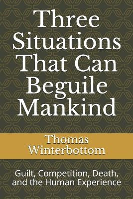 Three Situations That Can Beguile Mankind: Guilt, Competition, Death, and the Human Experience by Winterbottom, Thomas