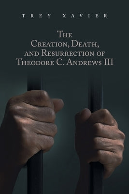 The Creation, Death, and Resurrection of Theodore C. Andrews III by Xavier, Trey