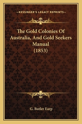 The Gold Colonies Of Australia, And Gold Seekers Manual (1853) by Earp, G. Butler
