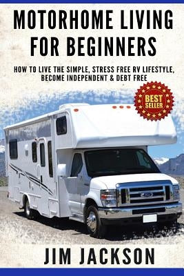 Motorhome Living For Beginners: How To Live The Simple, Stress Free RV Lifestyle, Become Independent & Debt Free by Jackson, Jim