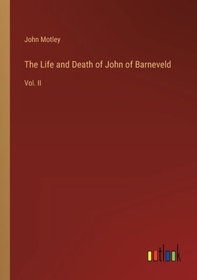 The Life and Death of John of Barneveld: Vol. II by Motley, John