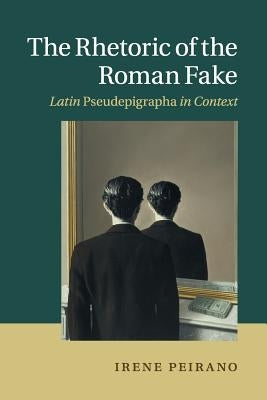 The Rhetoric of the Roman Fake: Latin Pseudepigrapha in Context by Peirano, Irene