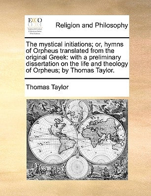 The Mystical Initiations; Or, Hymns of Orpheus Translated from the Original Greek: With a Preliminary Dissertation on the Life and Theology of Orpheus by Taylor, Thomas