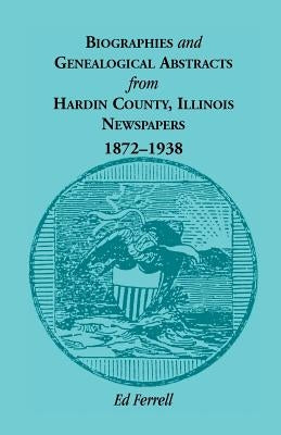 Biographics and Genealogical Abstracts from Hardin County, Illinois, Newspapers, 1872-1938 by Ferrell, Ed