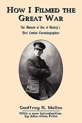 How I Filmed the Great War: The Memoir of One of History's First Combat Cinematographers by Malins, Geoffrey H.