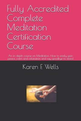 Fully Accredited Complete Meditation Certification Course: An in-depth course on Meditation. How to easily gain peace, calm and relaxation and say goo by Wells, Karen E.