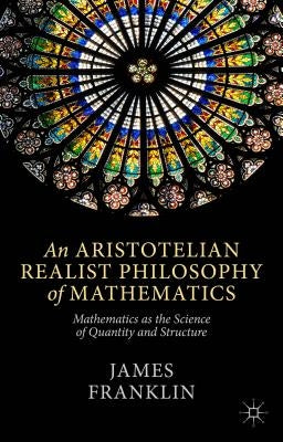 An Aristotelian Realist Philosophy of Mathematics: Mathematics as the Science of Quantity and Structure by Franklin, J.