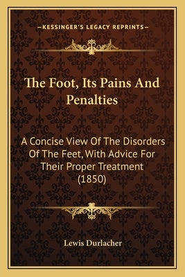 The Foot, Its Pains And Penalties: A Concise View Of The Disorders Of The Feet, With Advice For Their Proper Treatment (1850) by Durlacher, Lewis