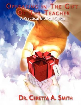 Operating in the Gift of the Teacher: A Practical Biblical Guide by Smith, Ceretta A.