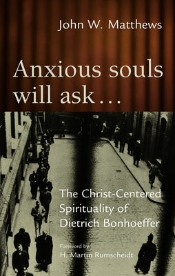 Anxious Souls Will Ask: The Christ-Centered Spirituality of Dietrich Bonhoeffer by Matthews, John W.