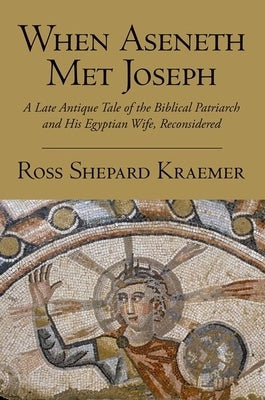 When Aseneth Met Joseph: A Late Antique Tale of the Biblical Patriarch and His Egyptian Wife, Reconsidered by Kraemer, Ross Shepard