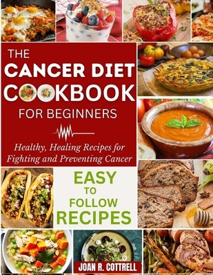 The Cancer Diet Cookbook For Beginners: Healthy, Healing Recipes for Fighting and Preventing Cancer by Cottrell, Joan R.