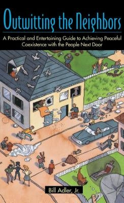 Outwitting the Neighbors: A Practical and Entertaining Guide to Achieving Peaceful Coexistence with the People Next Door by Adler, Bill