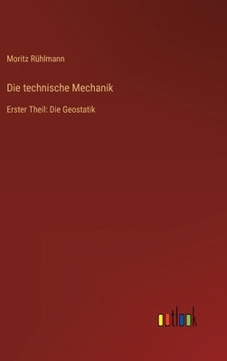 Die technische Mechanik: Erster Theil: Die Geostatik by Rühlmann, Moritz