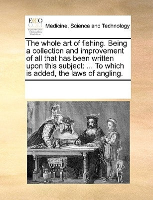 The Whole Art of Fishing. Being a Collection and Improvement of All That Has Been Written Upon This Subject: To Which Is Added, the Laws of Angling. by Multiple Contributors
