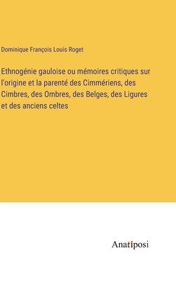 Ethnogénie gauloise ou mémoires critiques sur l'origine et la parenté des Cimmériens, des Cimbres, des Ombres, des Belges, des Ligures et des anciens by Roget, Dominique François Louis