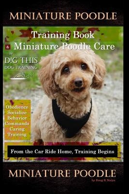 Miniature Poodle Training Book & Miniature Poodle Care, By D!G THIS DOG TRAINING, Obedience, Socialize, Behavior, Commands, Caring, Training: From the by Naiyn, Doug K.
