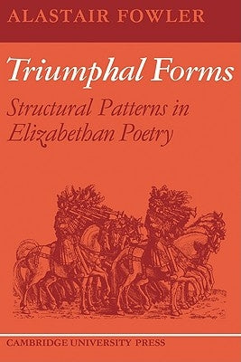 Triumphal Forms: Structural Patterns in Elizabethan Poetry by Fowler, Alastair