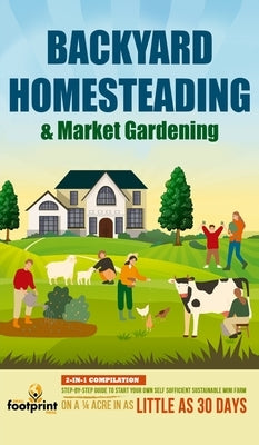 Backyard Homesteading & Market Gardening: 2-in-1 Compilation Step-By-Step Guide to Start Your Own Self Sufficient Sustainable Mini Farm on a 1/4 Acre by Footprint Press, Small